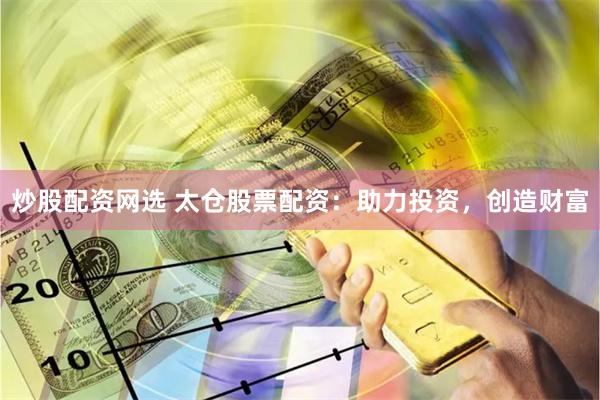 炒股配资网选 太仓股票配资：助力投资，创造财富