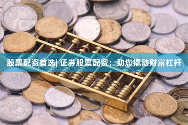 股票配资首选| 证券股票配资：助您撬动财富杠杆