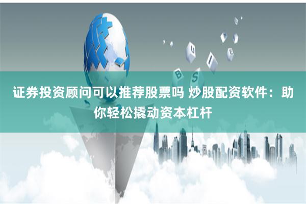 证券投资顾问可以推荐股票吗 炒股配资软件：助你轻松撬动资本杠杆