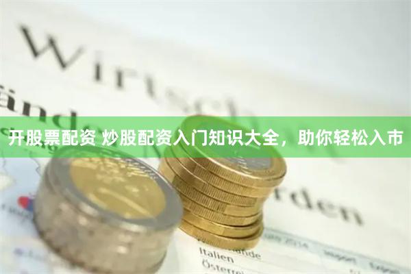 开股票配资 炒股配资入门知识大全，助你轻松入市
