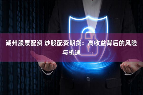 潮州股票配资 炒股配资期货：高收益背后的风险与机遇