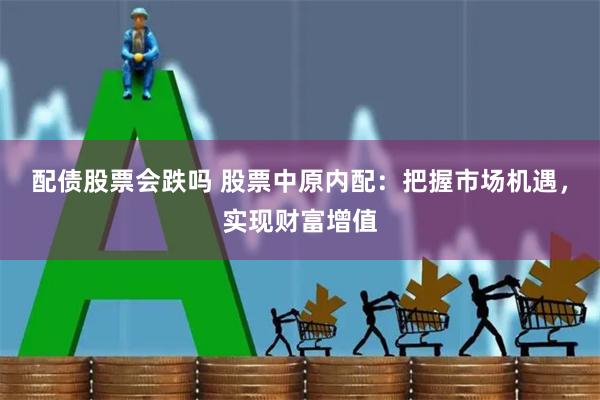配债股票会跌吗 股票中原内配：把握市场机遇，实现财富增值
