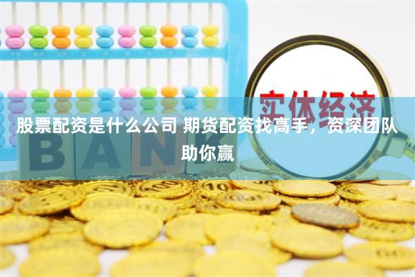 股票配资是什么公司 期货配资找高手，资深团队助你赢