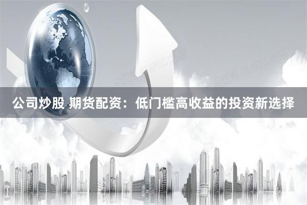 公司炒股 期货配资：低门槛高收益的投资新选择