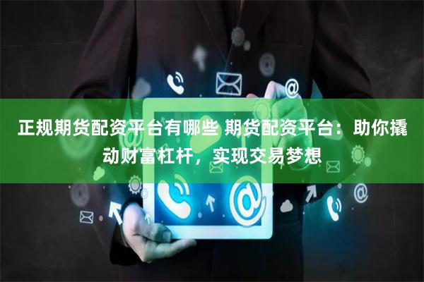 正规期货配资平台有哪些 期货配资平台：助你撬动财富杠杆，实现交易梦想