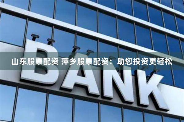 山东股票配资 萍乡股票配资：助您投资更轻松