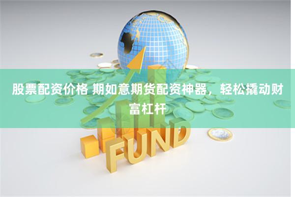 股票配资价格 期如意期货配资神器，轻松撬动财富杠杆