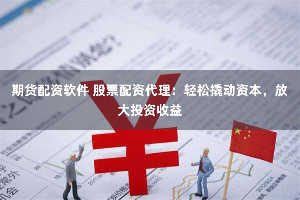 期货配资软件 股票配资代理：轻松撬动资本，放大投资收益