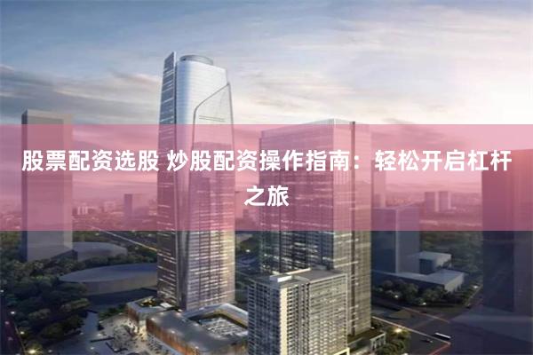 股票配资选股 炒股配资操作指南：轻松开启杠杆之旅