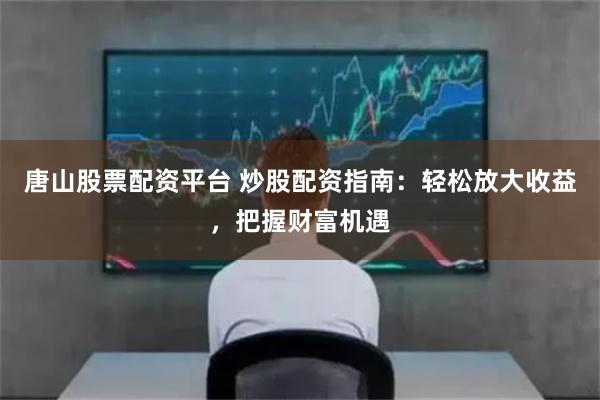 唐山股票配资平台 炒股配资指南：轻松放大收益，把握财富机遇