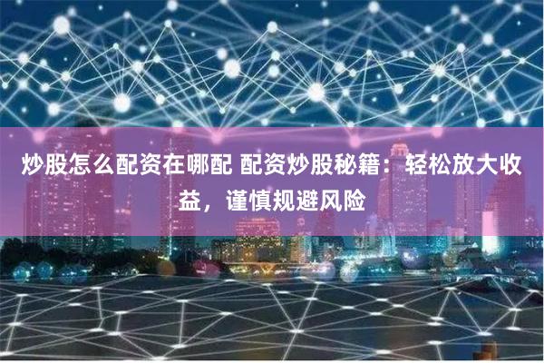 炒股怎么配资在哪配 配资炒股秘籍：轻松放大收益，谨慎规避风险