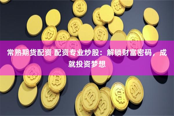 常熟期货配资 配资专业炒股：解锁财富密码，成就投资梦想
