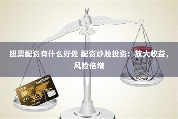股票配资有什么好处 配资炒股投资：放大收益，风险倍增