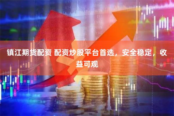 镇江期货配资 配资炒股平台首选，安全稳定，收益可观