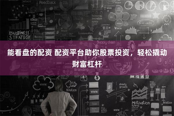 能看盘的配资 配资平台助你股票投资，轻松撬动财富杠杆
