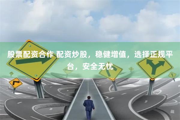 股票配资合作 配资炒股，稳健增值，选择正规平台，安全无忧