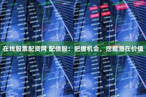 在线股票配资网 配债股：把握机会，挖掘潜在价值
