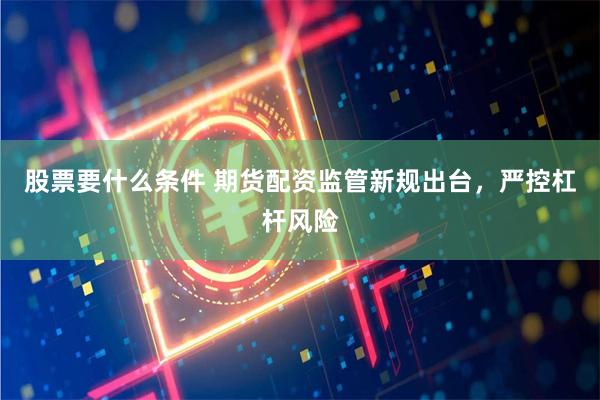 股票要什么条件 期货配资监管新规出台，严控杠杆风险