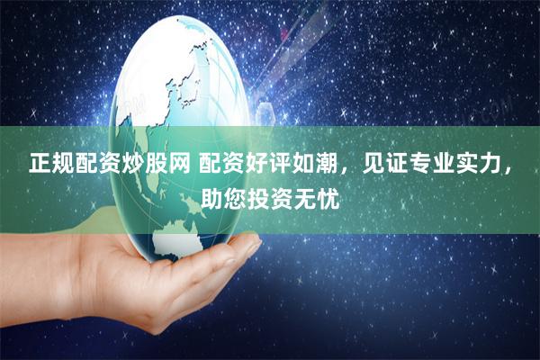 正规配资炒股网 配资好评如潮，见证专业实力，助您投资无忧