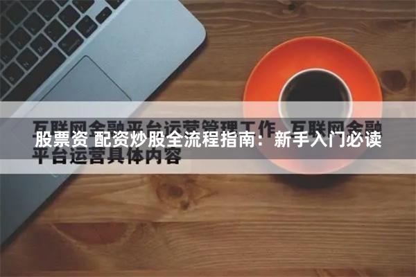 股票资 配资炒股全流程指南：新手入门必读