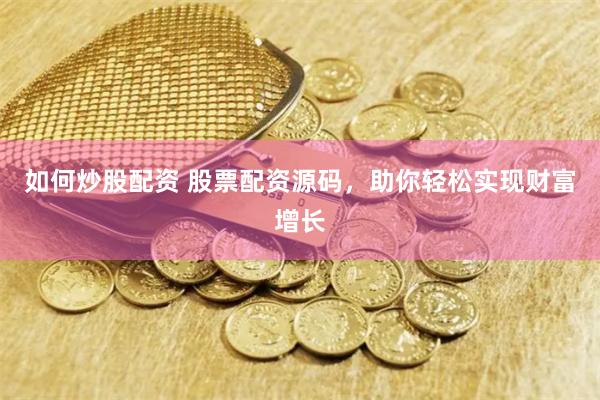 如何炒股配资 股票配资源码，助你轻松实现财富增长