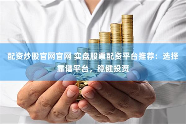 配资炒股官网官网 实盘股票配资平台推荐：选择靠谱平台，稳健投资