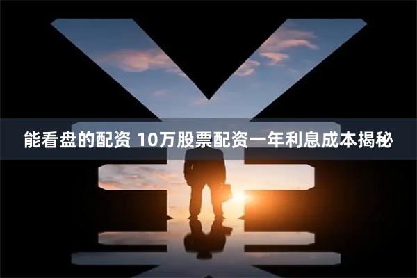 能看盘的配资 10万股票配资一年利息成本揭秘