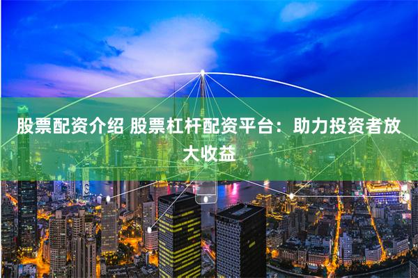 股票配资介绍 股票杠杆配资平台：助力投资者放大收益