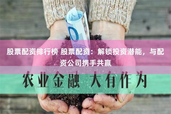 股票配资排行榜 股票配资：解锁投资潜能，与配资公司携手共赢