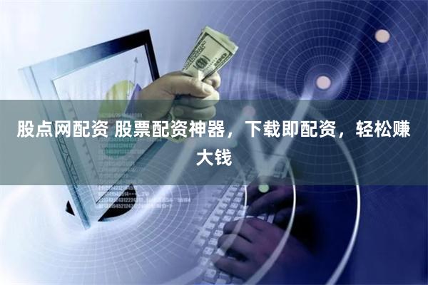 股点网配资 股票配资神器，下载即配资，轻松赚大钱