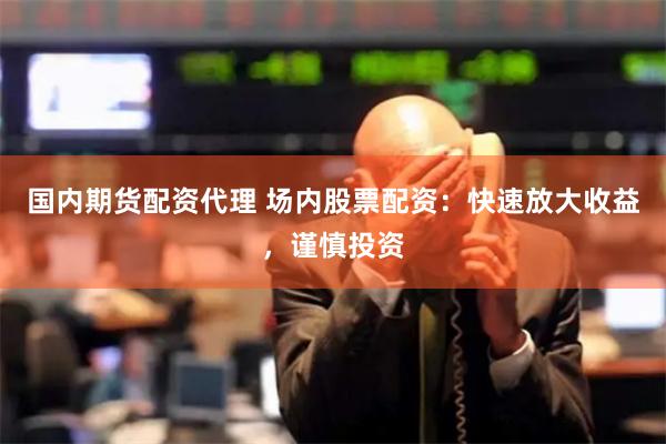 国内期货配资代理 场内股票配资：快速放大收益，谨慎投资
