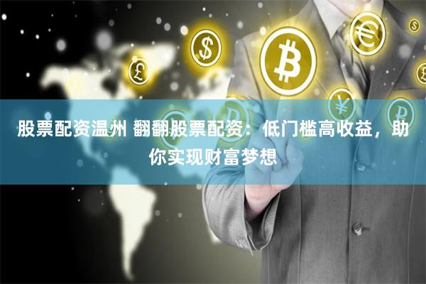 股票配资温州 翻翻股票配资：低门槛高收益，助你实现财富梦想