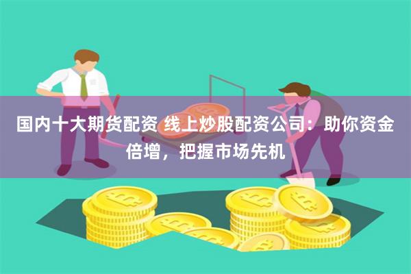国内十大期货配资 线上炒股配资公司：助你资金倍增，把握市场先机