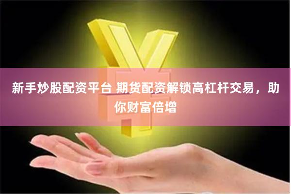 新手炒股配资平台 期货配资解锁高杠杆交易，助你财富倍增