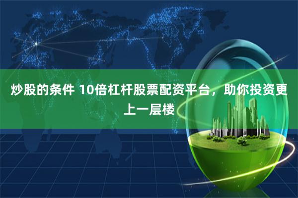 炒股的条件 10倍杠杆股票配资平台，助你投资更上一层楼