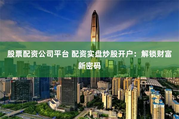 股票配资公司平台 配资实盘炒股开户：解锁财富新密码