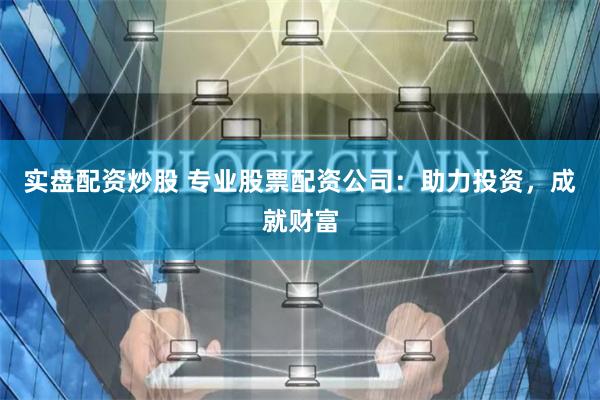 实盘配资炒股 专业股票配资公司：助力投资，成就财富