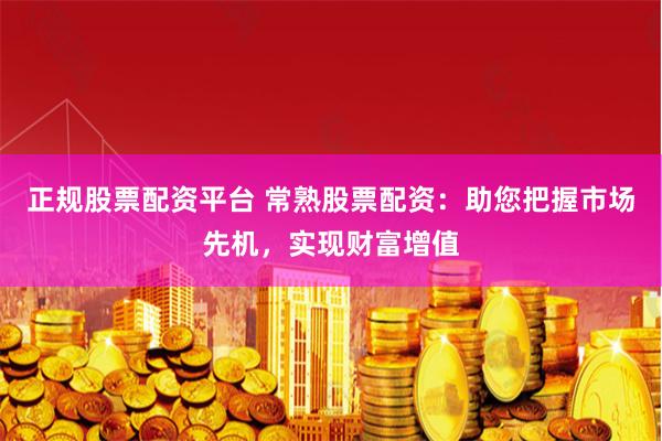 正规股票配资平台 常熟股票配资：助您把握市场先机，实现财富增值