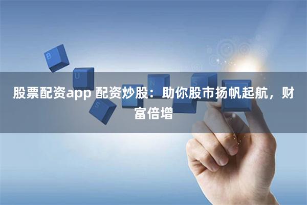 股票配资app 配资炒股：助你股市扬帆起航，财富倍增