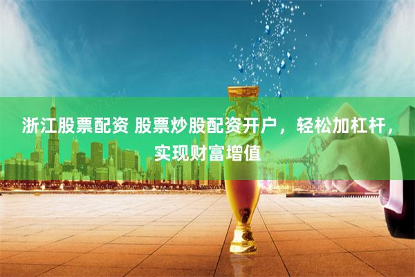 浙江股票配资 股票炒股配资开户，轻松加杠杆，实现财富增值