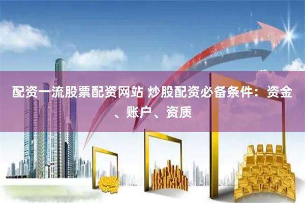 配资一流股票配资网站 炒股配资必备条件：资金、账户、资质