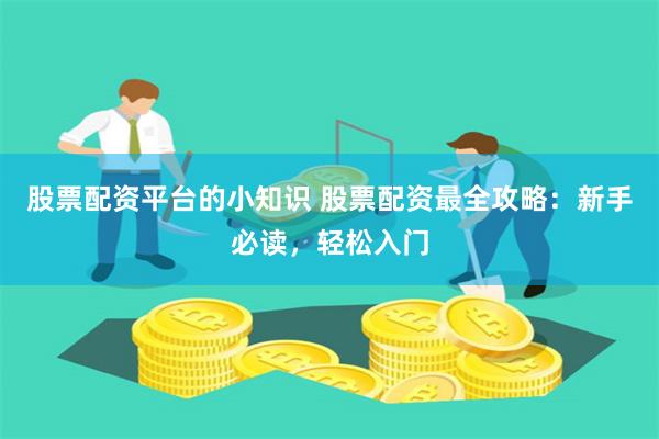 股票配资平台的小知识 股票配资最全攻略：新手必读，轻松入门