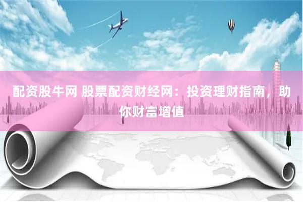 配资股牛网 股票配资财经网：投资理财指南，助你财富增值