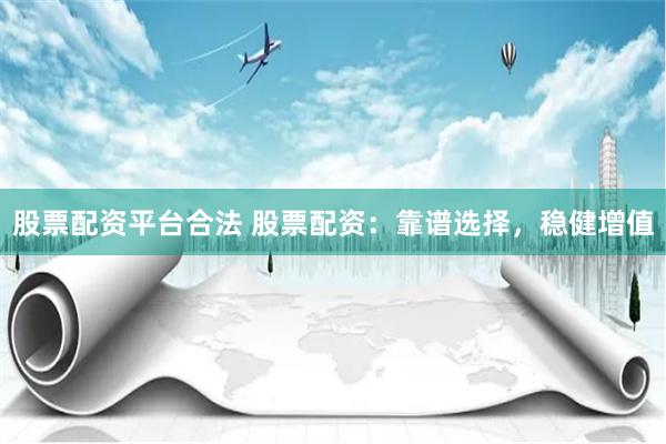 股票配资平台合法 股票配资：靠谱选择，稳健增值