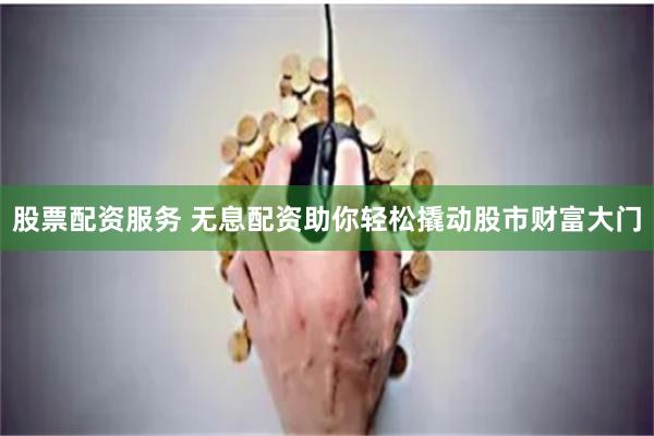 股票配资服务 无息配资助你轻松撬动股市财富大门