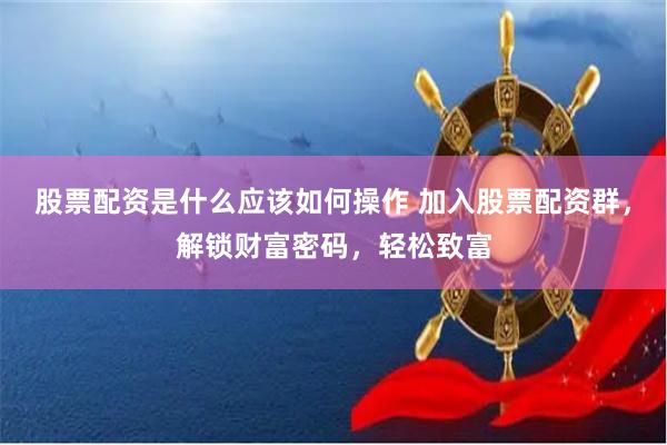 股票配资是什么应该如何操作 加入股票配资群，解锁财富密码，轻松致富