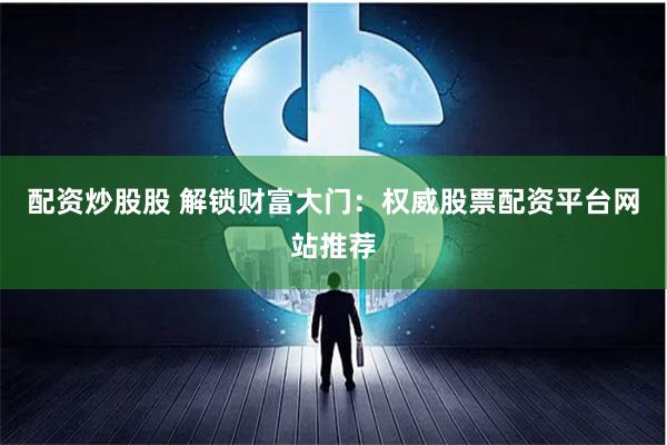 配资炒股股 解锁财富大门：权威股票配资平台网站推荐