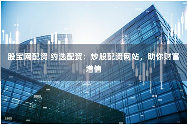 股宝网配资 约选配资：炒股配资网站，助你财富增值