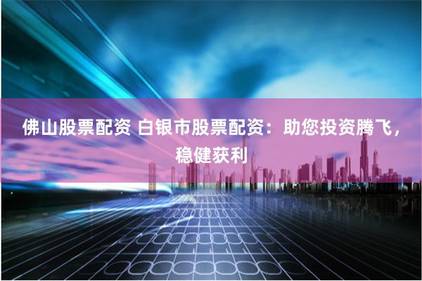 佛山股票配资 白银市股票配资：助您投资腾飞，稳健获利
