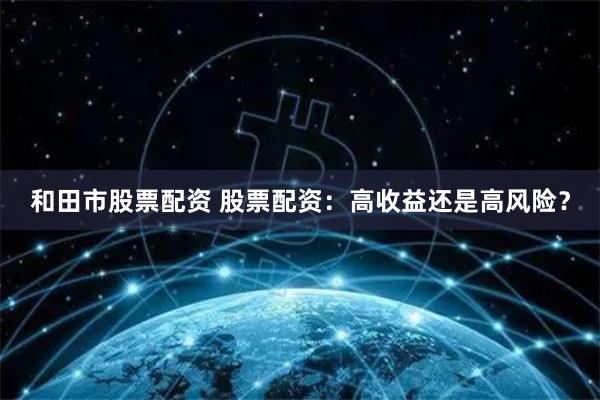 和田市股票配资 股票配资：高收益还是高风险？